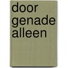 Door genade alleen by Charles Haddon Spurgeon