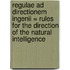 Regulae ad directionem ingenii = Rules for the direction of the natural intelligence