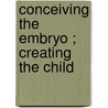 Conceiving the embryo ; Creating the child by Unknown