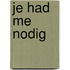 Je had me nodig