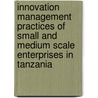Innovation management practices of small and medium scale enterprises in Tanzania by C.M. Mahemba