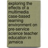Exploring the effects of a multimedia case-based learning environment on pre-service science teacher education in Jamaica door M.A. Williams