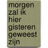 Morgen zal ik hier gisteren geweest zijn