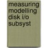 Measuring modelling disk i/o subsyst