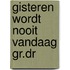 Gisteren wordt nooit vandaag gr.dr