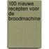 100 nieuwe recepten voor de broodmachine