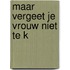 Maar vergeet je vrouw niet te k