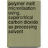 Polymer melt micronisation using, supercritical carbon dioxide as processing solvent