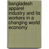 Bangladesh apparel industry and its workers in a changing world economy by A. Nazneen