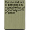 The use and fate of pesticides in vegetable-based agroecosystems in Ghana by W.J. Ntow