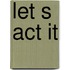 Let s act it