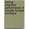 Testing cognitive performance of socially housed monkeys by I.B. Toxopeus