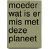 Moeder wat is er mis met deze planeet
