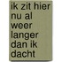 Ik zit hier nu al weer langer dan ik dacht