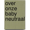 Over onze baby neutraal by Unknown