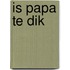 Is papa te dik