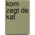 Kom zegt de kat