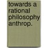 Towards a rational philosophy anthrop.