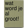Wat word je al groot! by E. Bennink