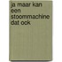 Ja maar kan een stoommachine dat ook
