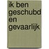Ik ben geschubd en gevaarlijk