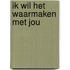 Ik wil het waarmaken met jou