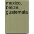 Mexico, Belize, Guatemala