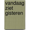 Vandaag ziet gisteren by Unknown