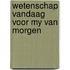 Wetenschap vandaag voor my van morgen
