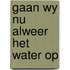 Gaan wy nu alweer het water op