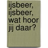 IJsbeer, ijsbeer, wat hoor jij daar? door J.H. Gever