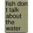 Fish don t talk about the water