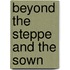 Beyond the Steppe And the Sown