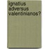 Ignatius adversus Valentinianos?