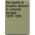The world of Muslim women in colonial Bengal : 1876-1939