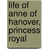 Life of Anne of Hanover, Princess Royal by Smith, Veronica P.M.B