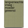 Langverwachte vraag ; Moeder gewenst door E. Harbison