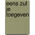 Eens zul je toegeven