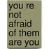 You re not afraid of them are you