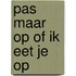 Pas maar op of ik eet je op