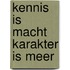 Kennis is macht karakter is meer