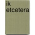 Ik etcetera