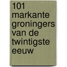 101 markante Groningers van de twintigste eeuw door J. Hermus