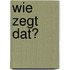 Wie zegt dat?