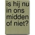 Is Hij nu in ons midden of niet?