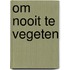 Om nooit te vegeten