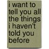 I want to tell you all the things I haven't told you before