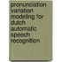 Pronunciation variation modeling for Dutch automatic speech recognition