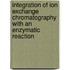 Integration of ion exchange chromatography with an enzymatic reaction