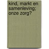 Kind, markt en samenleving; onze zorg? door Onbekend